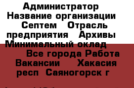 Администратор › Название организации ­ Септем › Отрасль предприятия ­ Архивы › Минимальный оклад ­ 25 000 - Все города Работа » Вакансии   . Хакасия респ.,Саяногорск г.